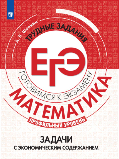 В. А. Шевкин: Математика. Трудные задания ЕГЭ. Задачи с экономическим содержанием. Профильный уровень
