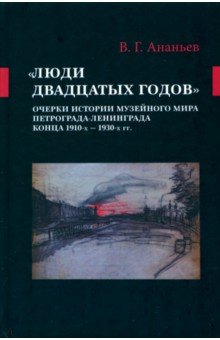 Ананьев Виталий Геннадьевич: «Люди двадцатых годов». Очерки истории музейного мира Петрограда—Ленинграда конца 1910-х — 1930-х гг