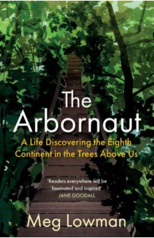 Lowman Meg: The Arbornaut. A Life Discovering the Eighth Continent in the Trees Above Us