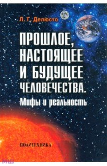 Делюсто Лев Георгиевич: Прошлое, настоящее и будущее человечества. Мифы и реальность