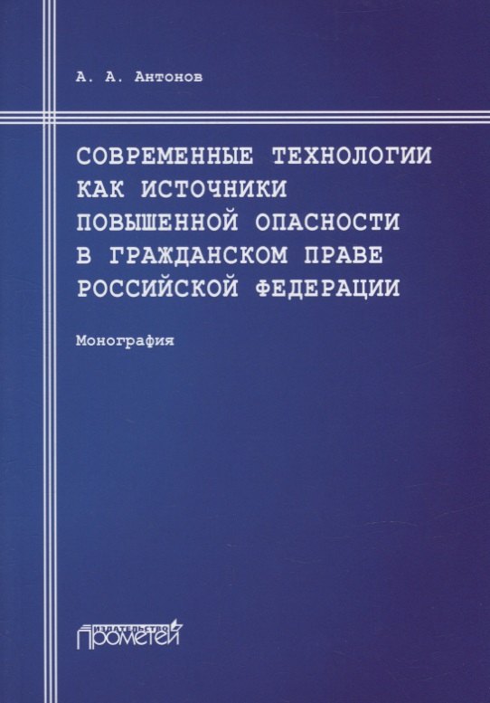 Альбертович Антонов Александр: Современные технологии как источники повышенной опасности в гражданском праве Российской Федерации: Монография
