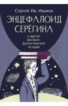 Иванов Сергей Григорьевич: Энцефалоид Серёгина и другие школьно-фантастические истории