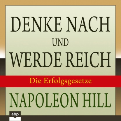 Hill Napoleon: Denke nach und werde reich - Die 13 Erfolgsgesetze (Ungekürzt)