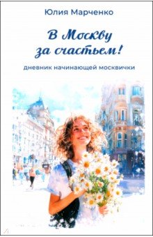 Марченко Юлия Николаевна: В Москву за счастьем! Дневник начинающей москвички