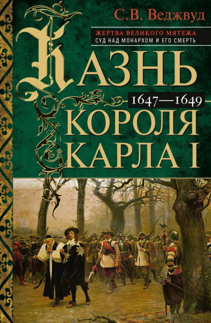 В. С. Веджвуд: Казнь короля Карла I. Жертва Великого мятежа: суд над монархом и его смерть. 1647–1649