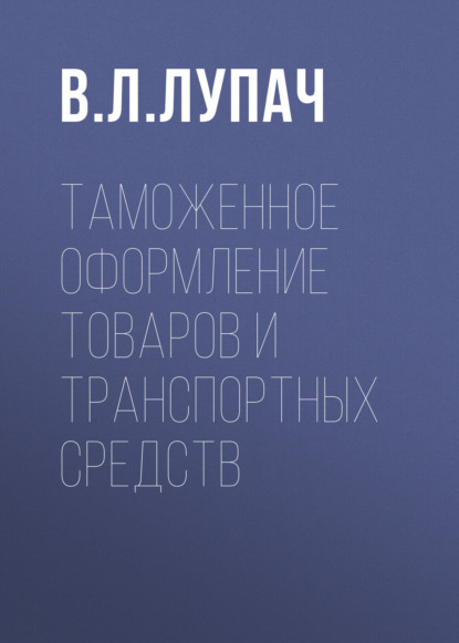 Л. В. Лупач: Таможенное оформление товаров и транспортных средств