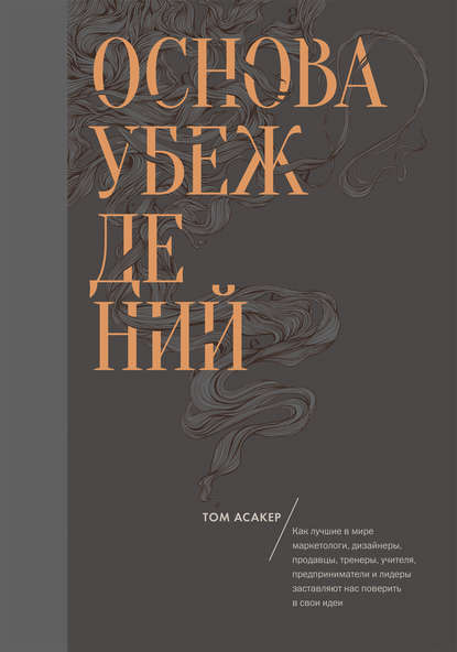 Асакер Том: Основа убеждений. Как лучшие в мире маркетологи, дизайнеры, продавцы, тренеры, учителя, предприниматели и лидеры заставляют нас поверить в свои идеи