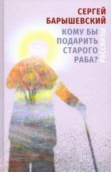 Барышевский Сергей Александрович: Кому бы подарить старого раба? Рассказы