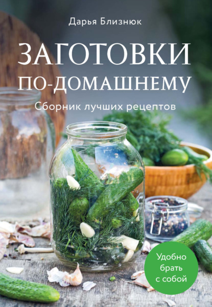 Близнюк Дарья: Заготовки по-домашнему. Сборник лучших рецептов