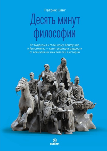 Кинг Патрик: Десять минут философии. От буддизма к стоицизму, Конфуцию и Аристотелю – квинтэссенция мудрости от величайших мыслителей в истории