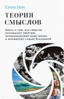 Нам Елена Вадимовна: Теория смыслов. Книга о том, как смыслы порождают энергию, предопределяют нашу жизнь и формируют