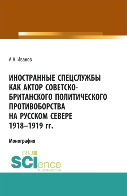 Александрович Андрей Иванов: Иностранные спецслужбы как актор советско-британского политического противоборства на Русском Севере 1918-1919 гг. (Аспирантура, Бакалавриат, Магистратура). Монография.
