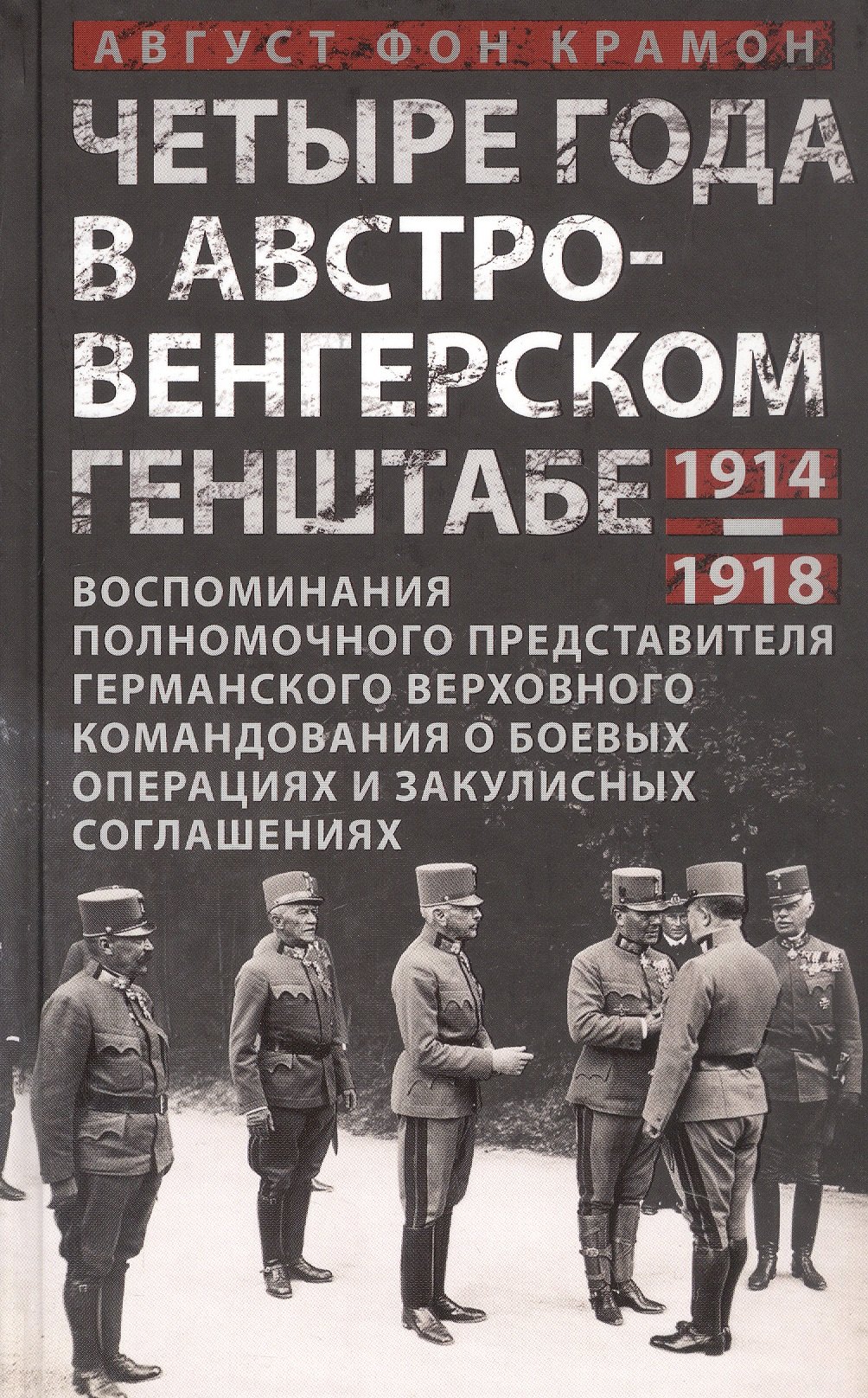 Август фон Крамон: Четыре года в австро-венгерском Генштабе. Воспоминания полномочного представителя германского Верховного командования о боевых операциях и закулисных соглашениях. 1914-1918