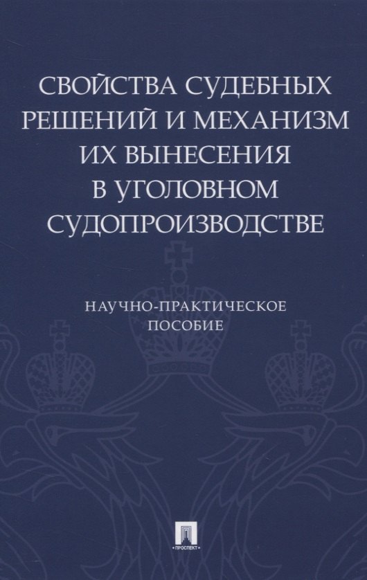 Свойства судебных решений и механизм их вынесения в уголовном судопроизводстве. Научно-практическое пособие