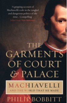 Bobbitt Philip: The Garments of Court and Palace. Machiavelli and the World that He Made