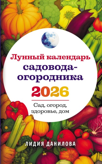 Данилова Лидия: Лунный календарь садовода-огородника 2026. Сад, огород, здоровье, дом