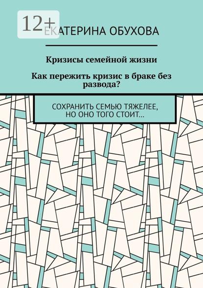 Александровна Екатерина Обухова: Кризисы семейной жизни. Как пережить кризис в браке без развода? Сохранить семью тяжелее, но оно того стоит…