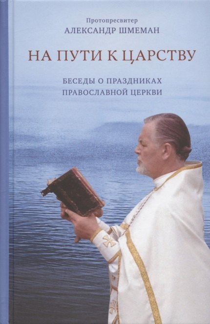 Шмеман Александр Дмитриевич: На пути к Царству. Беседы о праздниках Православной Церкви