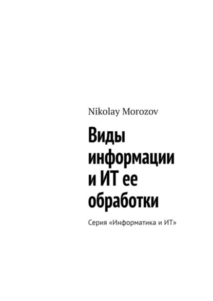 Morozov Nikolay: Виды информации и ИТ ее обработки. Серия «Информатика и ИТ»