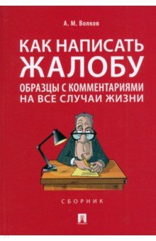Волков Александр Мелентьевич: Как написать жалобу. Образцы с комментариями на все случаи жизни. Сборник
