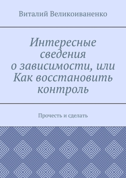 Великоиваненко Виталий: Интересные сведения о зависимости, или Как восстановить контроль. Прочесть и сделать