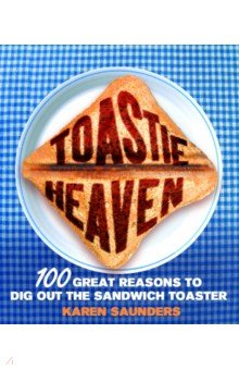 Saunders Karen: Toastie Heaven. 100 great reasons to dig out the sandwich toaster