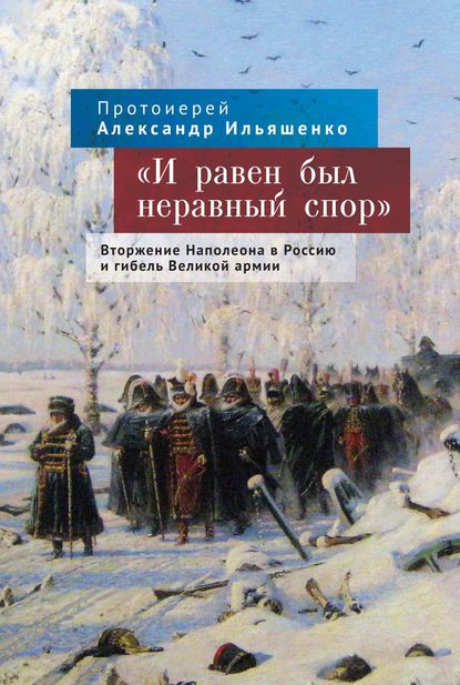 Александр протоиерей Ильяшенко: «И равен был неравный спор». Вторжение Наполеона в Россию и гибель Великой армии