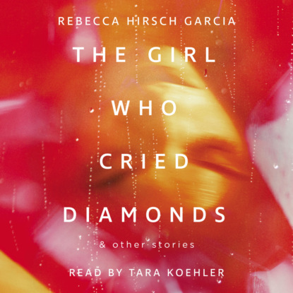 Hirsch Rebecca Garcia: The Girl Who Cried Diamonds & Other Stories (Unabridged)