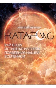 Миллер Алексей: Катарсис. Рай в аду. Истинная история появления нашей Вселенной
