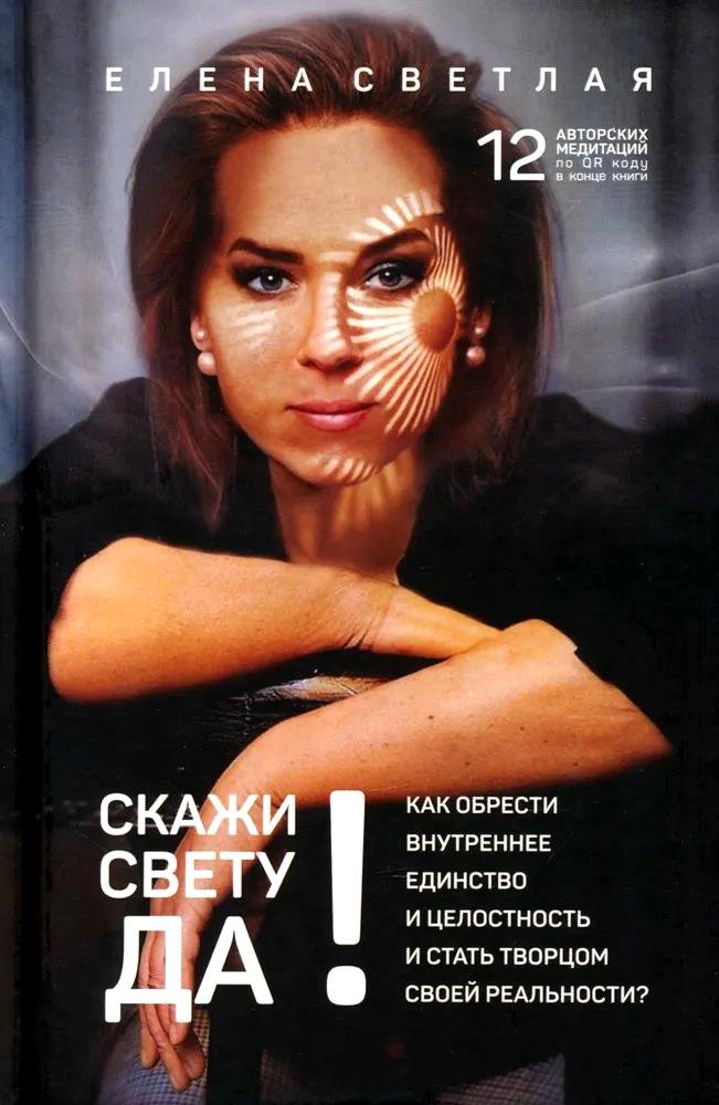 Елена Светлая: Скажи свету «ДА»! Как обрести внутреннее единство и целостность и стать Творцом своей реальности? (+ 12 авторских медитаций)