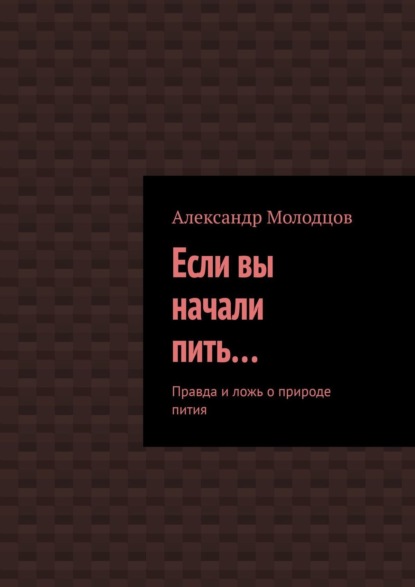 Молодцов Александр Михайлович: Если вы начали пить… Правда и ложь о природе пития