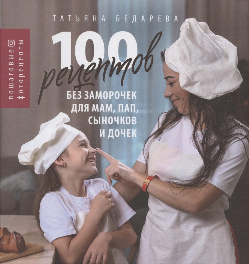 Анатольевна Бедарева Татьяна: 100 рецептов без заморочек для мам, пап, сыночков и дочек: пошаговые фоторецепты