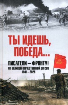 Ты идешь, Победа… Писатели – фронту! От Великой Отечественной до СВО. 1941-2025