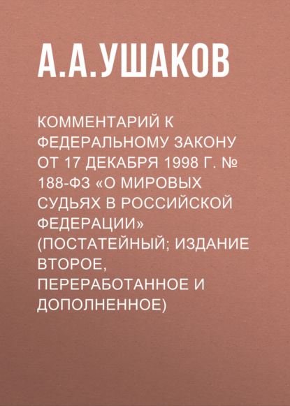 А. А. Ушаков: Комментарий к Федеральному закону от 17 декабря 1998 г. № 188-ФЗ «О мировых судьях в Российской Федерации» (постатейный; издание второе, переработанное и дополненное)